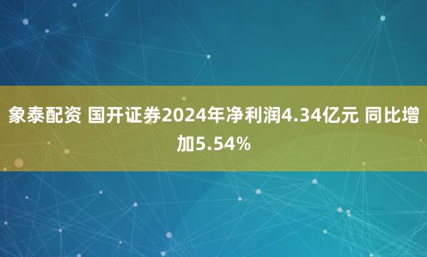 象泰配资 国开证券2024年净利润4.34亿元 同比增加5.54%