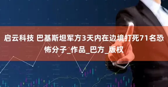 启云科技 巴基斯坦军方3天内在边境打死71名恐怖分子_作品_巴方_版权