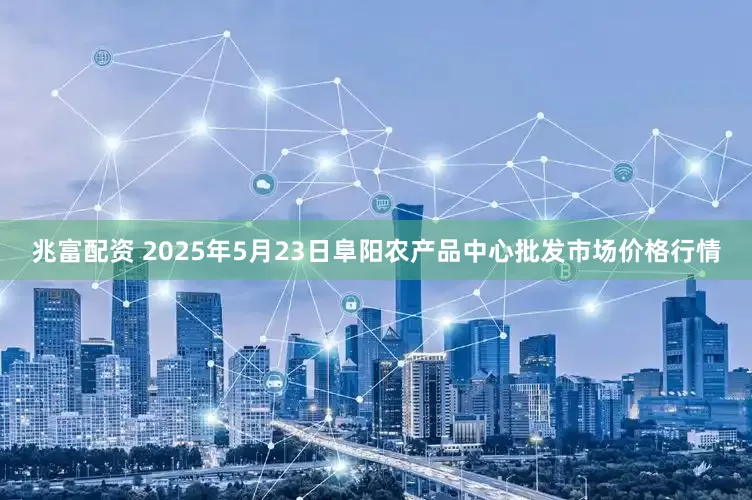 兆富配资 2025年5月23日阜阳农产品中心批发市场价格行情