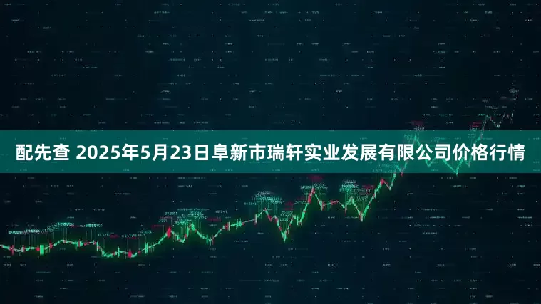 配先查 2025年5月23日阜新市瑞轩实业发展有限公司价格行情