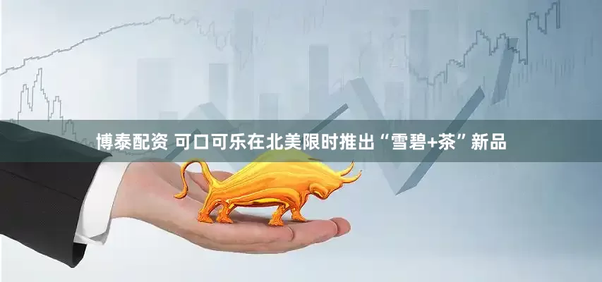 博泰配资 可口可乐在北美限时推出“雪碧+茶”新品