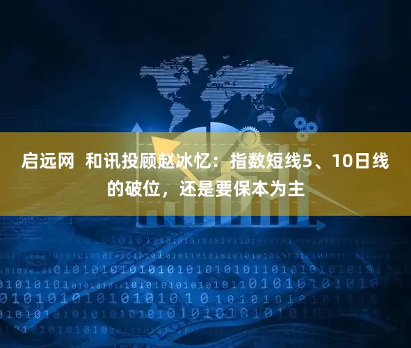 启远网  和讯投顾赵冰忆：指数短线5、10日线的破位，还是要保本为主