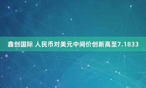 鑫创国际 人民币对美元中间价创新高至7.1833