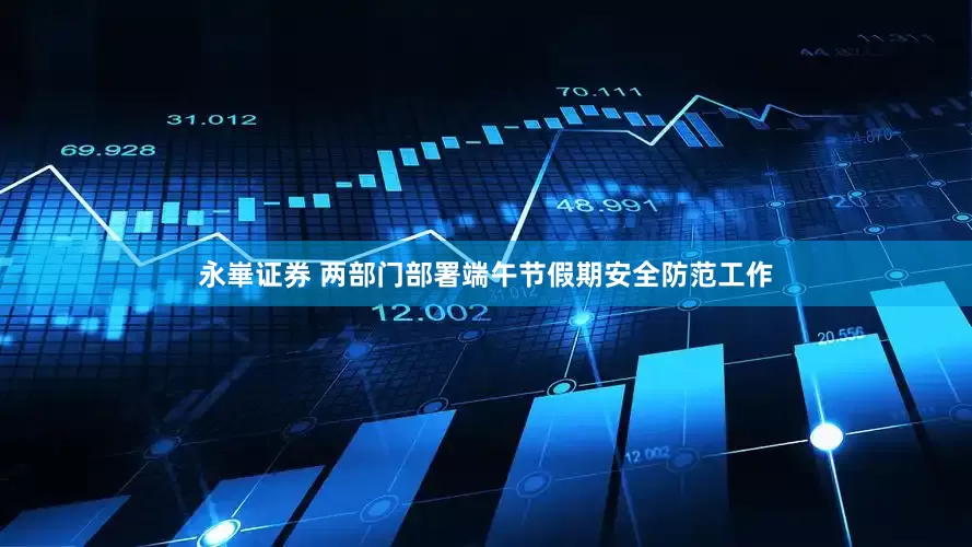 永崋证券 两部门部署端午节假期安全防范工作
