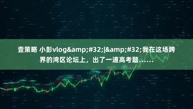 壹策略 小彭vlog&#32;|&#32;我在这场跨界的湾区论坛上，出了一道高考题……