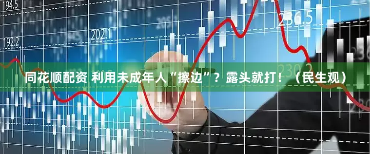 同花顺配资 利用未成年人“擦边”？露头就打！（民生观）