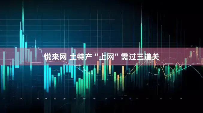悦来网 土特产“上网”需过三道关