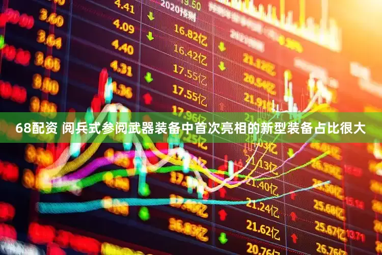 68配资 阅兵式参阅武器装备中首次亮相的新型装备占比很大