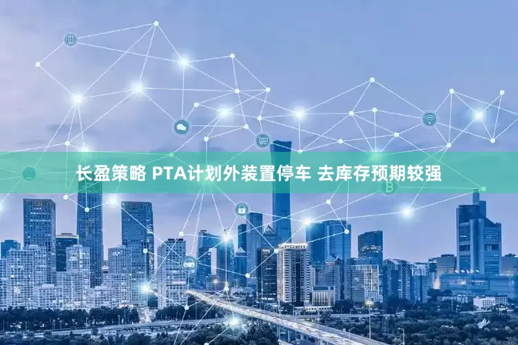 长盈策略 PTA计划外装置停车 去库存预期较强