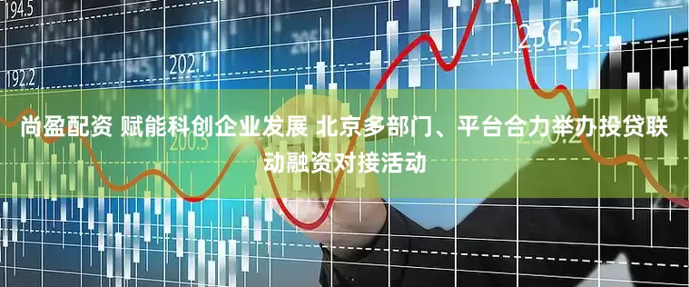 尚盈配资 赋能科创企业发展 北京多部门、平台合力举办投贷联动融资对接活动