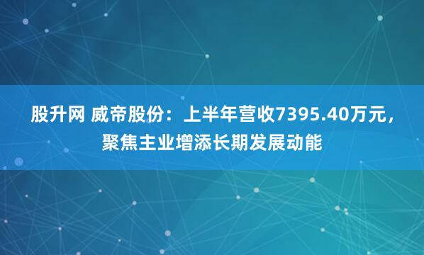 股升网 威帝股份：上半年营收7395.40万元，聚焦主业增添长期发展动能