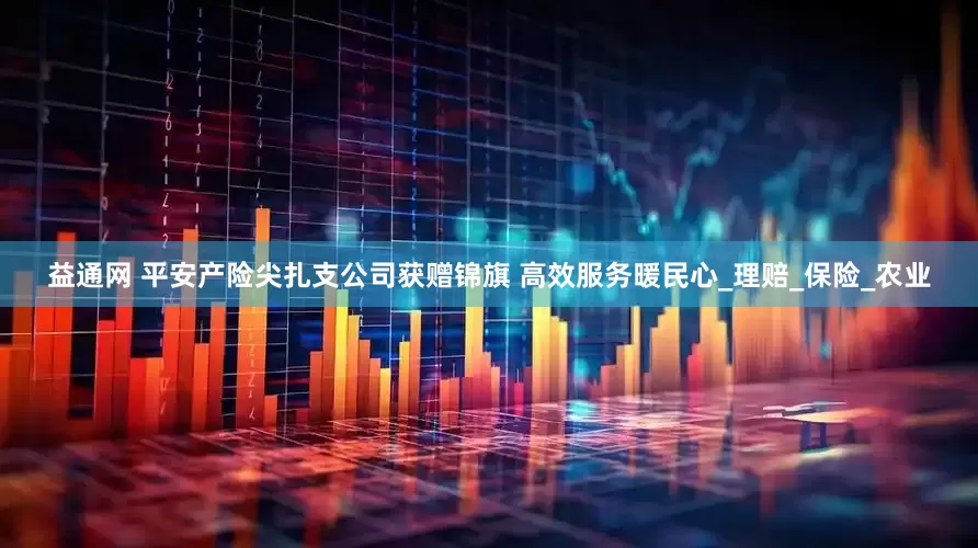 益通网 平安产险尖扎支公司获赠锦旗 高效服务暖民心_理赔_保险_农业