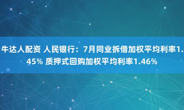 牛达人配资 人民银行：7月同业拆借加权平均利率1.45% 质押式回购加权平均利率1.46%