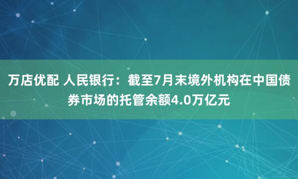 万店优配 人民银行：截至7月末境外机构在中国债券市场的托管余额4.0万亿元