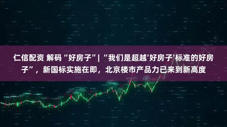 仁信配资 解码“好房子”| “我们是超越‘好房子’标准的好房子”，新国标实施在即，北京楼市产品力已来到新高度