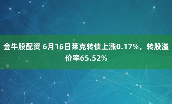 金牛股配资 6月16日莱克转债上涨0.17%，转股溢价率65.52%