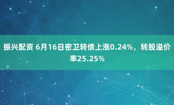 振兴配资 6月16日密卫转债上涨0.24%，转股溢价率25.25%
