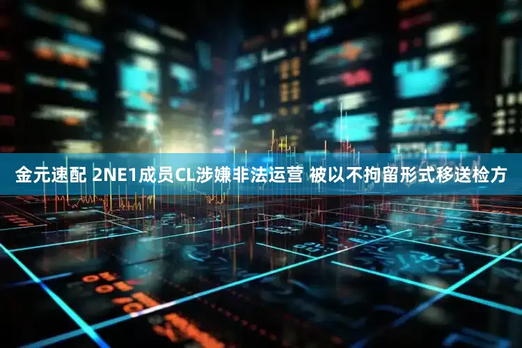 金元速配 2NE1成员CL涉嫌非法运营 被以不拘留形式移送检方