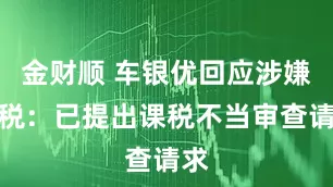 金财顺 车银优回应涉嫌逃税：已提出课税不当审查请求