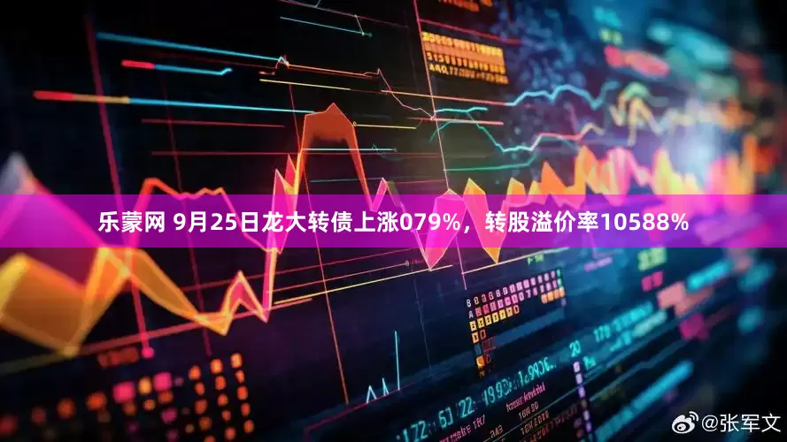 乐蒙网 9月25日龙大转债上涨079%，转股溢价率10588%