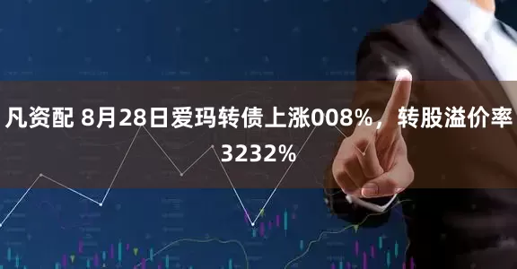 凡资配 8月28日爱玛转债上涨008%，转股溢价率3232%