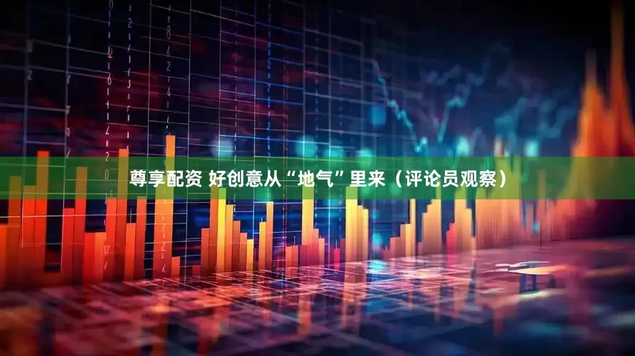 尊享配资 好创意从“地气”里来（评论员观察）