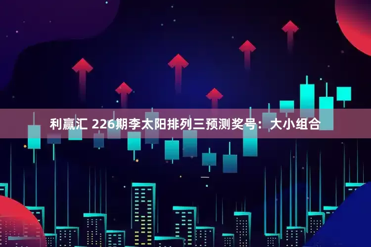 利赢汇 226期李太阳排列三预测奖号：大小组合