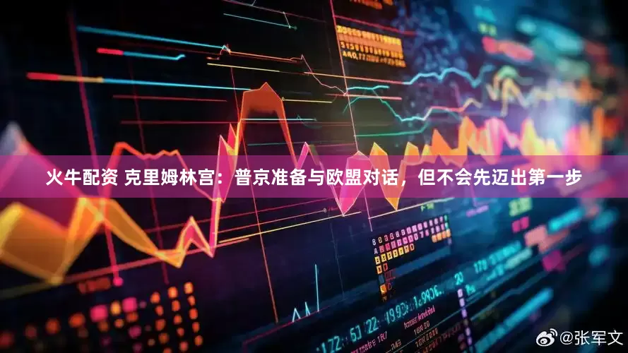 火牛配资 克里姆林宫：普京准备与欧盟对话，但不会先迈出第一步