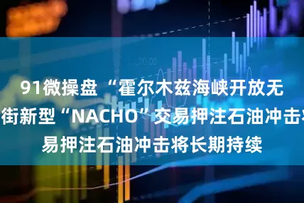 91微操盘 “霍尔木兹海峡开放无望”：华尔街新型“NACHO”交易押注石油冲击将长期持续